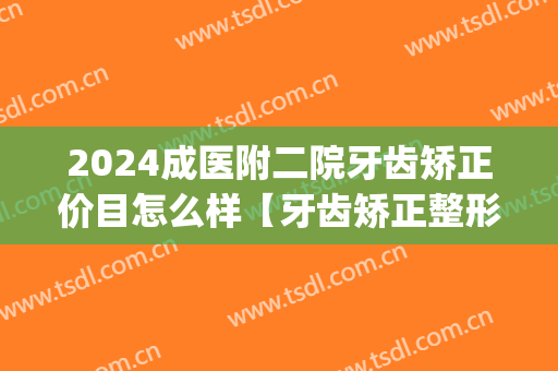 2024成医附二院牙齿矫正价目怎么样【牙齿矫正整形案例】(牙齿矫正多少钱2024)