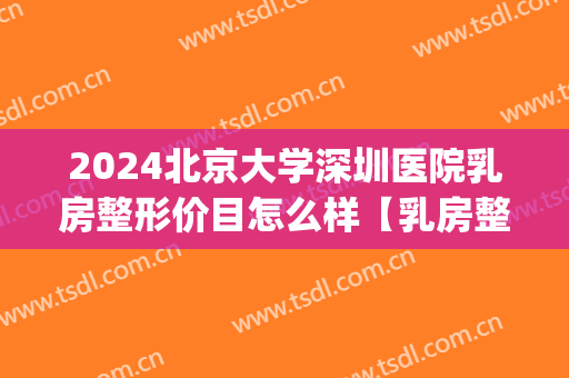 2024北京大学深圳医院乳房整形价目怎么样【乳房整形案例】(北京大学深圳医院隆胸怎么样)