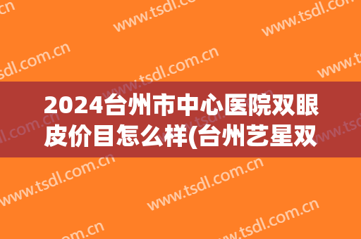 2024台州市中心医院双眼皮价目怎么样(台州艺星双眼皮)