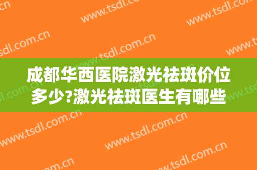 成都华西医院激光祛斑价位多少?激光祛斑医生有哪些(西南医院激光祛斑多少钱)