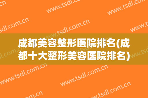 成都美容整形医院排名(成都十大整形美容医院排名)
