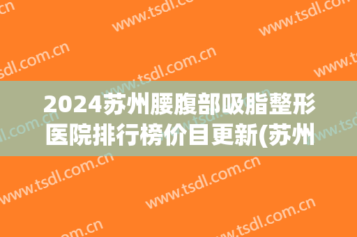 2024苏州腰腹部吸脂整形医院排行榜价目更新(苏州腰腹部抽脂减肥医院)