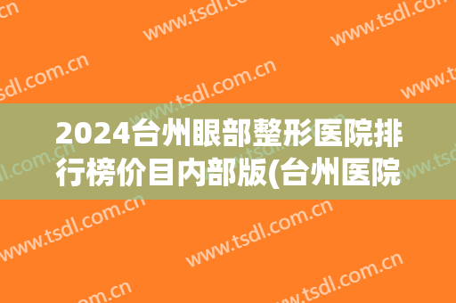 2024台州眼部整形医院排行榜价目内部版(台州医院整容价目表)