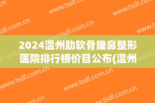2024温州肋软骨隆鼻整形医院排行榜价目公布(温州哪家医院隆鼻好)