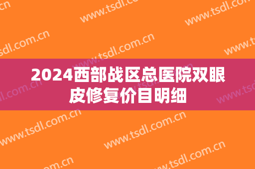 2024西部战区总医院双眼皮修复价目明细