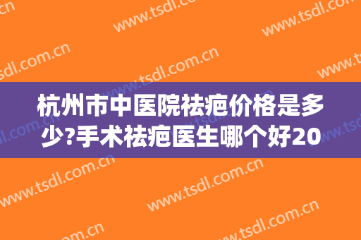 杭州市中医院祛疤价格是多少?手术祛疤医生哪个好2024(杭州祛疤正规三甲医院)
