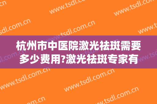 杭州市中医院激光祛斑需要多少费用?激光祛斑专家有谁(杭州激光祛斑的价格一般是多少啊)
