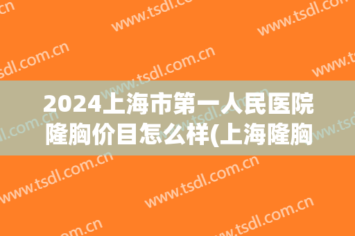 2024上海市第一人民医院隆胸价目怎么样(上海隆胸一般的费用)