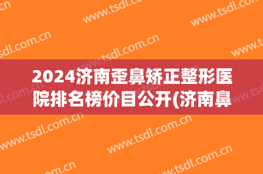 2024济南歪鼻矫正整形医院排名榜价目公开(济南鼻部整型)