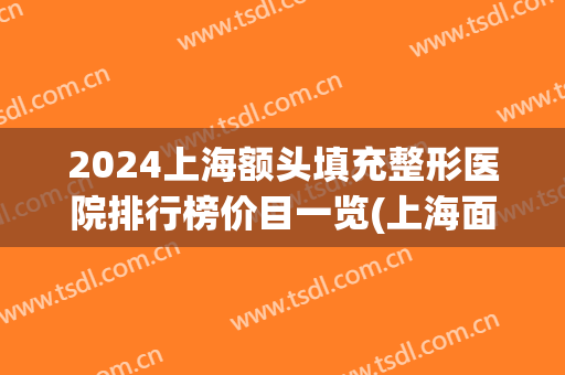 2024上海额头填充整形医院排行榜价目一览(上海面部填充整形医院哪家好)