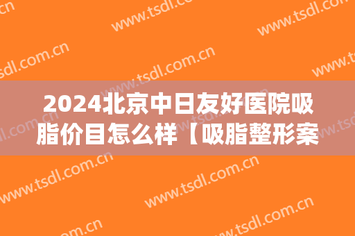 2024北京中日友好医院吸脂价目怎么样【吸脂整形案例】(中日友好医院吸脂价格)
