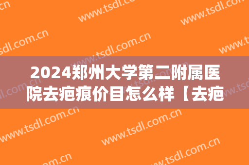 2024郑州大学第二附属医院去疤痕价目怎么样【去疤痕整形案例】(郑州第二人民医院疤痕科)