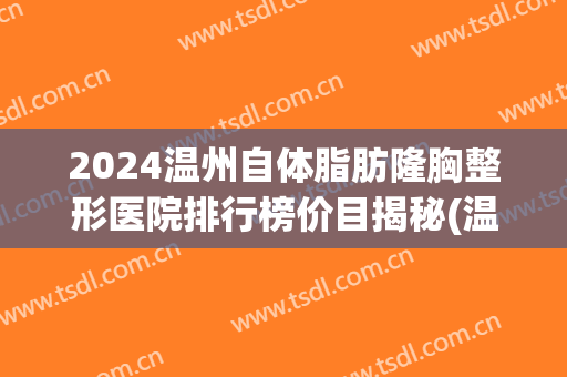 2024温州自体脂肪隆胸整形医院排行榜价目揭秘(温州整形整形)