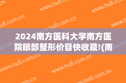 2024南方医科大学南方医院眼部整形价目快收藏!(南方医科大学 整形)