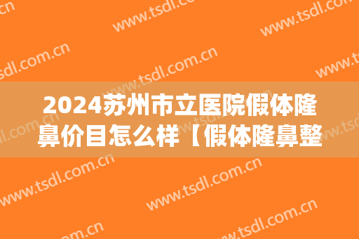 2024苏州市立医院假体隆鼻价目怎么样【假体隆鼻整形案例】(苏州隆鼻手术价格)