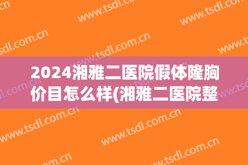 2024湘雅二医院假体隆胸价目怎么样(湘雅二医院整形)
