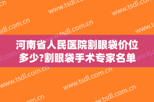 河南省人民医院割眼袋价位多少?割眼袋手术专家名单(河南省人民医院去眼袋手术价钱)