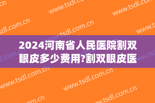 2024河南省人民医院割双眼皮多少费用?割双眼皮医生哪个好(河南省割双眼皮)