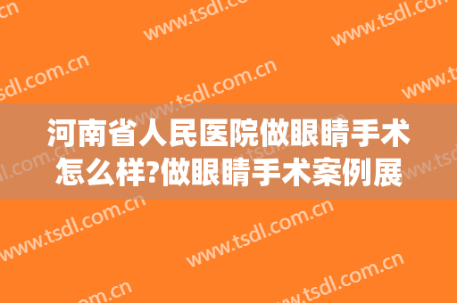 河南省人民医院做眼睛手术怎么样?做眼睛手术案例展示(河南省人民医院眼睑手术怎么样)