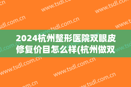 2024杭州整形医院双眼皮修复价目怎么样(杭州做双眼皮修复吗)