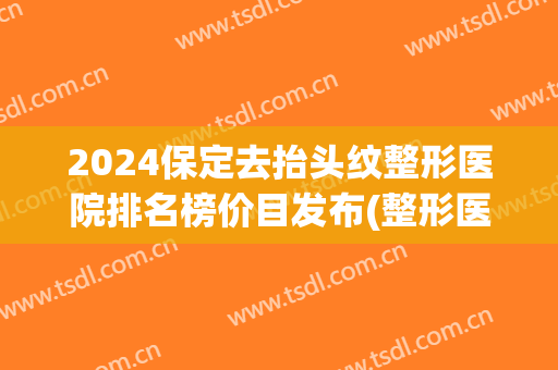 2024保定去抬头纹整形医院排名榜价目发布(整形医院去抬头纹多少钱)
