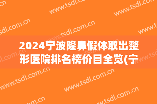 2024宁波隆鼻假体取出整形医院排名榜价目全览(宁波专业隆鼻整形手术)
