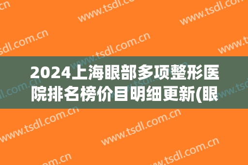 2024上海眼部多项整形医院排名榜价目明细更新(眼睛整形上海)