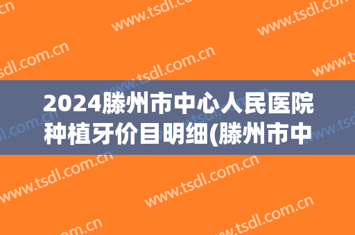 2024滕州市中心人民医院种植牙价目明细(滕州市中心人民医院牙科价格)