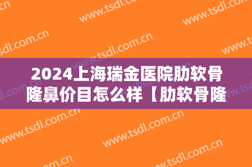 2024上海瑞金医院肋软骨隆鼻价目怎么样【肋软骨隆鼻整形案例】