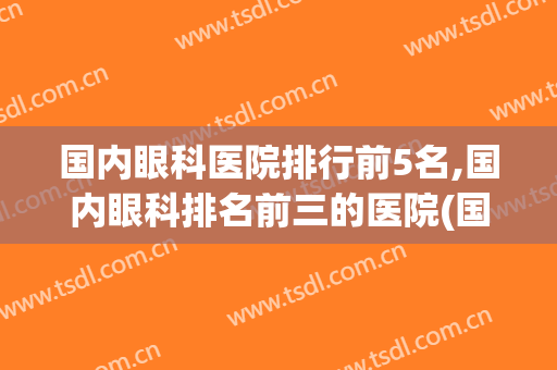 国内眼科医院排行前5名,国内眼科排名前三的医院(国内眼科医院排名前十名)