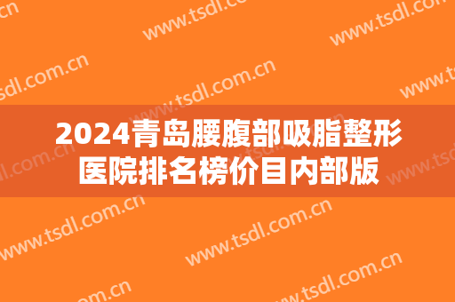 2024青岛腰腹部吸脂整形医院排名榜价目内部版