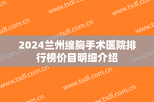 2024兰州缩胸手术医院排行榜价目明细介绍 2024兰州缩胸手术医院排行榜价目明细介绍