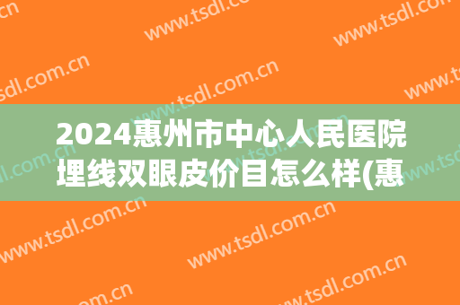 2024惠州市中心人民医院埋线双眼皮价目怎么样(惠州中心医院割双眼皮多少钱)