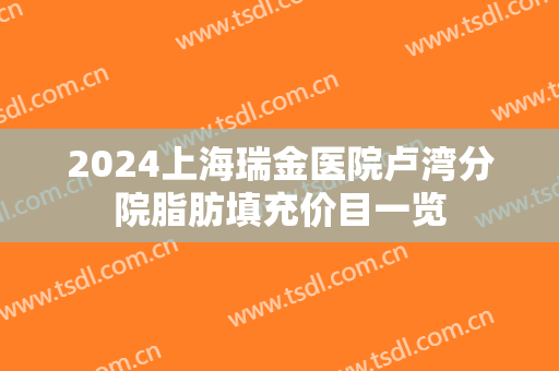 2024上海瑞金医院卢湾分院脂肪填充价目一览