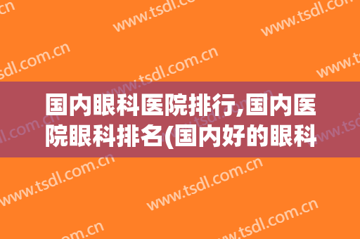 国内眼科医院排行,国内医院眼科排名(国内好的眼科医院排名)