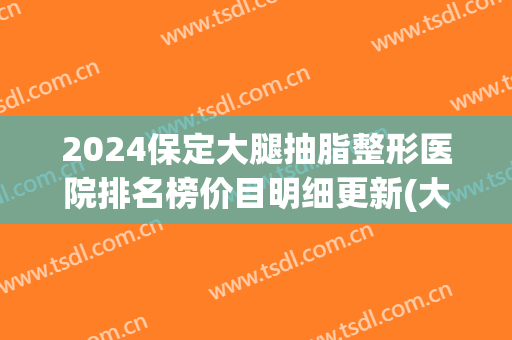 2024保定大腿抽脂整形医院排名榜价目明细更新(大腿吸脂整形医院)