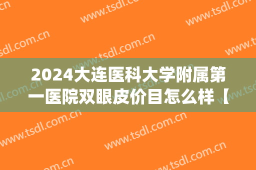 2024大连医科大学附属第一医院双眼皮价目怎么样【双眼皮案例】(大连双眼皮手术医院) 2024大连医科大学附属第一医院双眼皮价目怎么样【双眼皮案例】(大连双眼皮手术医院)
