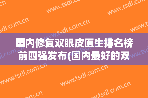 国内修复双眼皮医生排名榜前四强发布(国内最好的双眼皮修复医生是哪个?)
