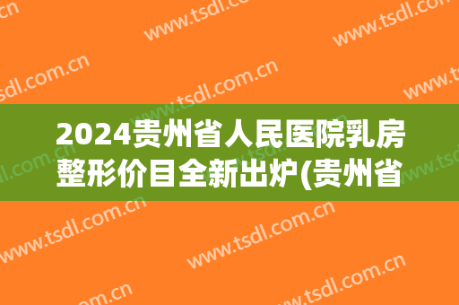 2024贵州省人民医院乳房整形价目全新出炉(贵州省医整容报价)