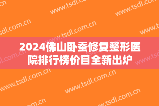 2024佛山卧蚕修复整形医院排行榜价目全新出炉