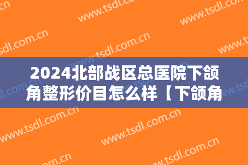 2024北部战区总医院下颌角整形价目怎么样【下颌角整形案例】 2024北部战区总医院下颌角整形价目怎么样【下颌角整形案例】