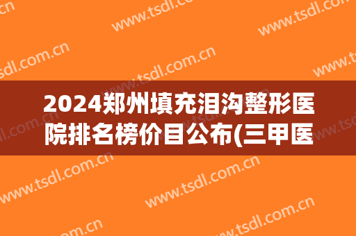 2024郑州填充泪沟整形医院排名榜价目公布(三甲医院泪沟填充多少钱)