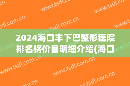 2024海口丰下巴整形医院排名榜价目明细介绍(海口整形医院排名前十位) 2024海口丰下巴整形医院排名榜价目明细介绍(海口整形医院排名前十位)
