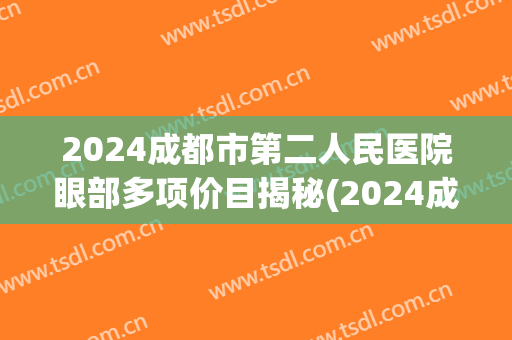 2024成都市第二人民医院眼部多项价目揭秘(2024成都市第一人民医院)