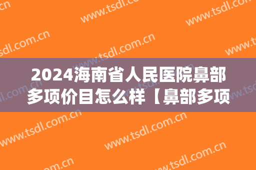2024海南省人民医院鼻部多项价目怎么样【鼻部多项整形案例】(海南省整形三甲医院) 2024海南省人民医院鼻部多项价目怎么样【鼻部多项整形案例】(海南省整形三甲医院)