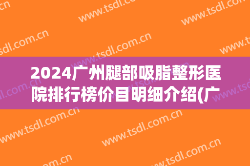 2024广州腿部吸脂整形医院排行榜价目明细介绍(广州吸脂最好的整形医院)