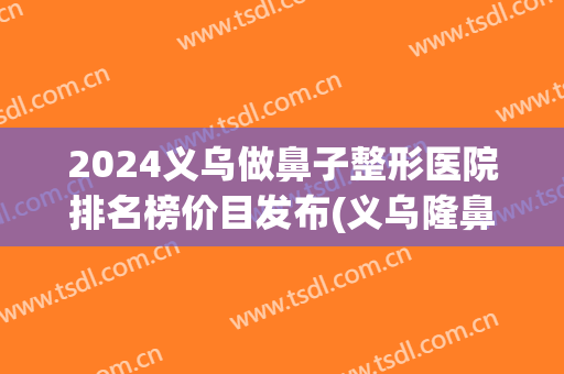 2024义乌做鼻子整形医院排名榜价目发布(义乌隆鼻医院)