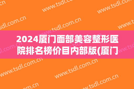 2024厦门面部美容整形医院排名榜价目内部版(厦门整形医院排名_厦门整容)