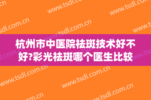 杭州市中医院祛斑技术好不好?彩光祛斑哪个医生比较好(浙江省中医院激光祛斑好不好)