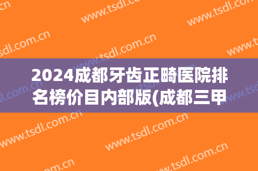2024成都牙齿正畸医院排名榜价目内部版(成都三甲医院矫正牙齿好排行)
